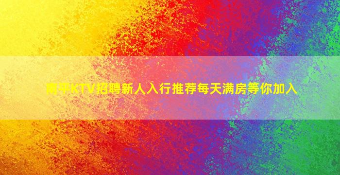 南平KTV招聘新人入行推荐每天满房等你加入